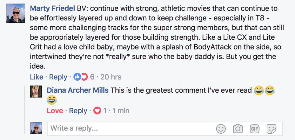 Marty: "Continue with strong, athletic moves that can continue to be effortlessly layered up and down to keep challenge. Like a lite CX and Lite Grit had a love child baby, maybe with a splash of BodyAttack on the side, so intertwined they're not really sure who the baby daddy is." Diana: "This is the greatest comment I've ever read"
